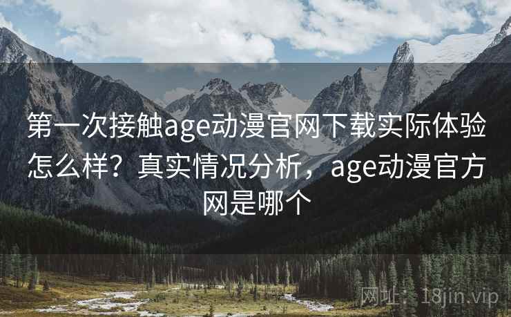 第一次接触age动漫官网下载实际体验怎么样？真实情况分析，age动漫官方网是哪个  第2张