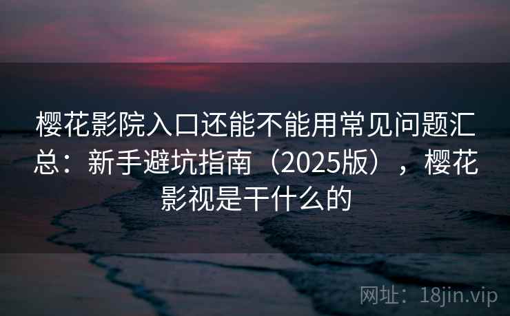 樱花影院入口还能不能用常见问题汇总：新手避坑指南（2025版），樱花影视是干什么的  第2张