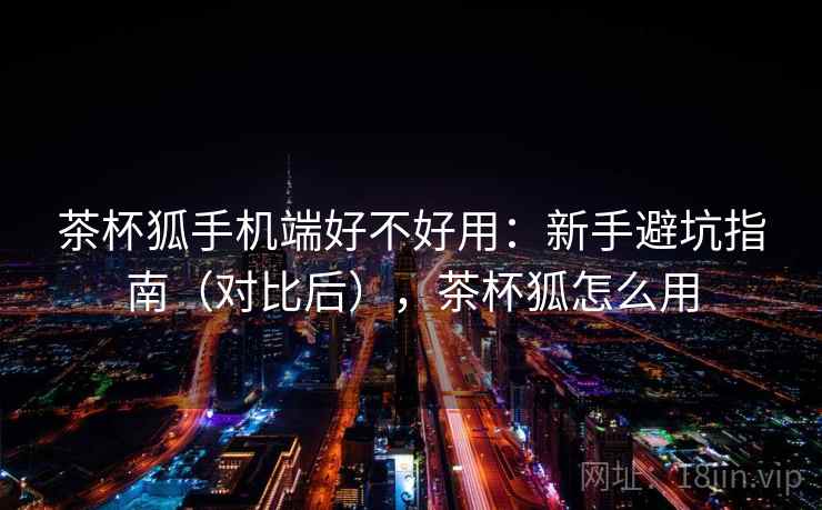 茶杯狐手机端好不好用：新手避坑指南（对比后），茶杯狐怎么用  第2张