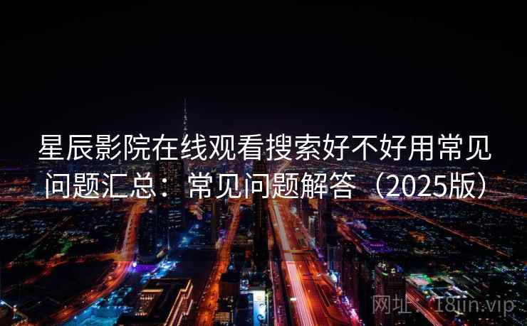 星辰影院在线观看搜索好不好用常见问题汇总：常见问题解答（2025版）  第2张