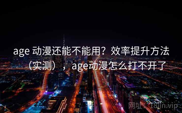 age 动漫还能不能用？效率提升方法（实测），age动漫怎么打不开了  第2张