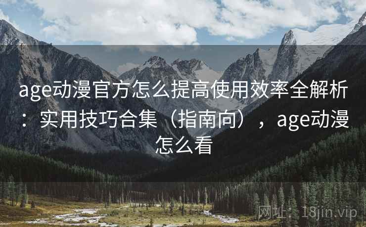 age动漫官方怎么提高使用效率全解析：实用技巧合集（指南向），age动漫怎么看  第2张