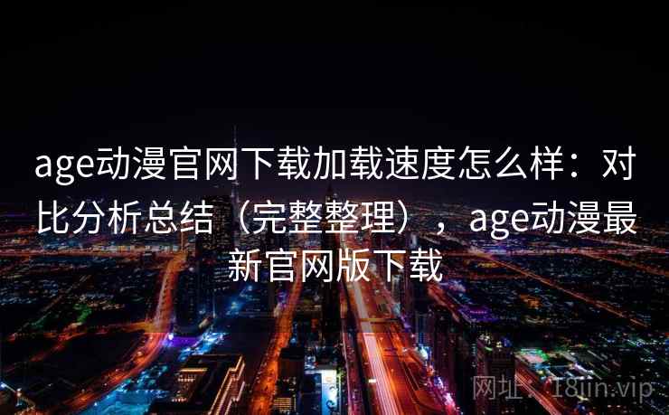 age动漫官网下载加载速度怎么样：对比分析总结（完整整理），age动漫最新官网版下载  第1张
