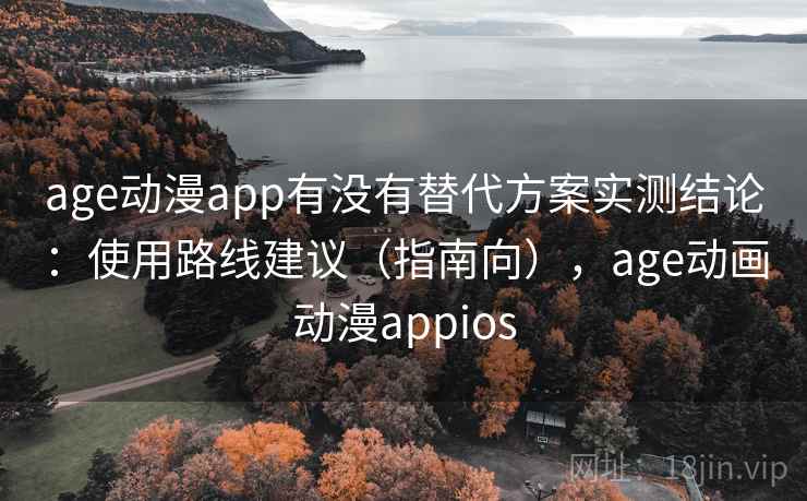 age动漫app有没有替代方案实测结论:使用路线建议(指南向),age动画动漫appios 第2张 age动漫app有没有替代方案实测结论:使用路线建议(指南向),age动画动漫appios 第2张