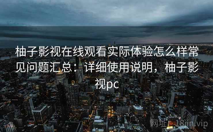 柚子影视在线观看实际体验怎么样常见问题汇总：详细使用说明，柚子影视pc  第2张