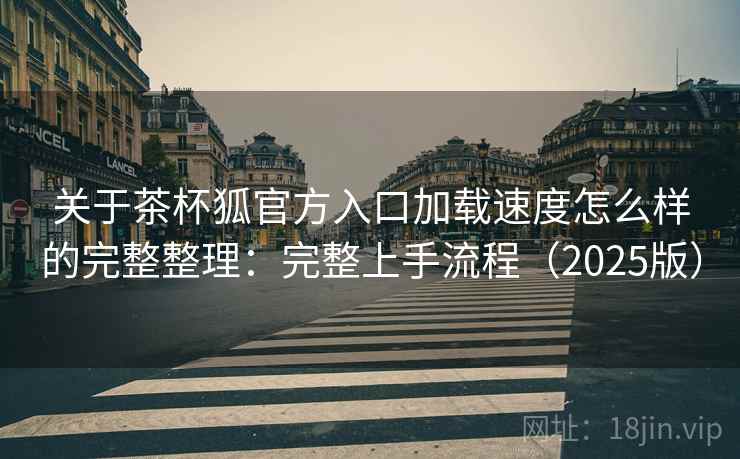 关于茶杯狐官方入口加载速度怎么样的完整整理:完整上手流程(2025版) 第2张 关于茶杯狐官方入口加载速度怎么样的完整整理:完整上手流程(2025版) 第2张