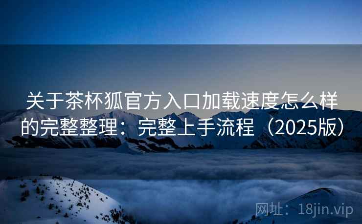 关于茶杯狐官方入口加载速度怎么样的完整整理:完整上手流程(2025版) 第1张 关于茶杯狐官方入口加载速度怎么样的完整整理:完整上手流程(2025版) 第1张