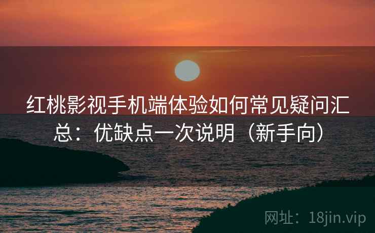 红桃影视手机端体验如何常见疑问汇总:优缺点一次说明(新手向) 第2张 红桃影视手机端体验如何常见疑问汇总:优缺点一次说明(新手向) 第2张
