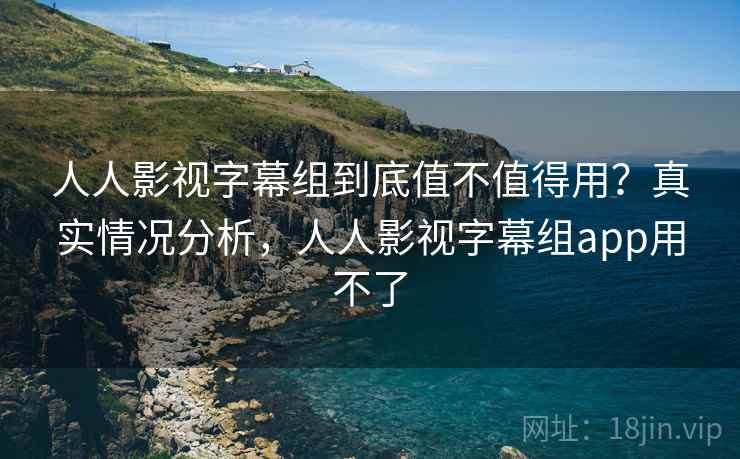 人人影视字幕组到底值不值得用?真实情况分析,人人影视字幕组app用不了 第1张 人人影视字幕组到底值不值得用?真实情况分析,人人影视字幕组app用不了 第1张