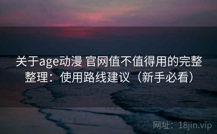关于age动漫 官网值不值得用的完整整理:使用路线建议(新手必看) 第1张 关于age动漫 官网值不值得用的完整整理:使用路线建议(新手必看) 第1张