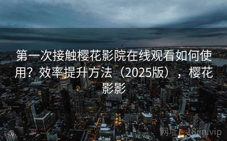 第一次接触樱花影院在线观看如何使用?效率提升方法(2025版),樱花影影 第2张 第一次接触樱花影院在线观看如何使用?效率提升方法(2025版),樱花影影 第2张