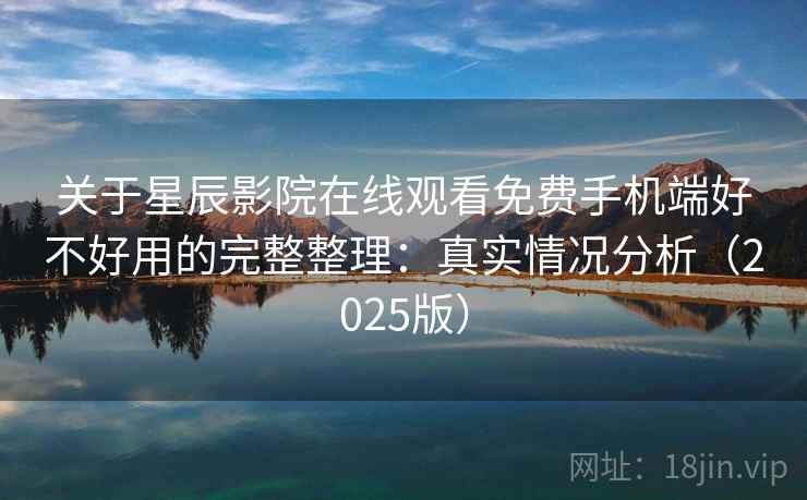 关于星辰影院在线观看免费手机端好不好用的完整整理:真实情况分析(2025版) 第2张 关于星辰影院在线观看免费手机端好不好用的完整整理:真实情况分析(2025版) 第2张
