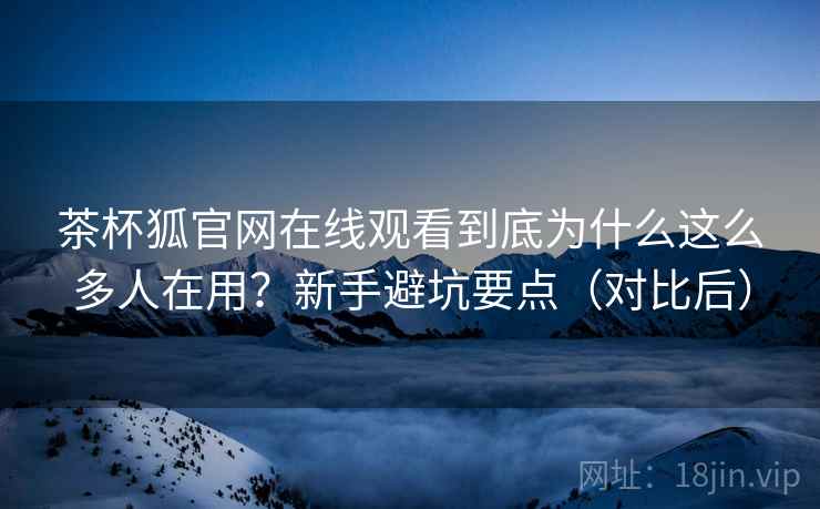 茶杯狐官网在线观看到底为什么这么多人在用？新手避坑要点（对比后）  第2张