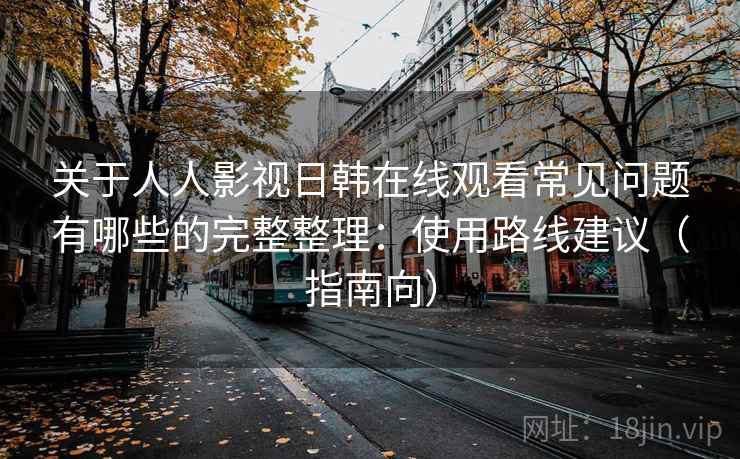 关于人人影视日韩在线观看常见问题有哪些的完整整理:使用路线建议(指南向) 第1张 关于人人影视日韩在线观看常见问题有哪些的完整整理:使用路线建议(指南向) 第1张