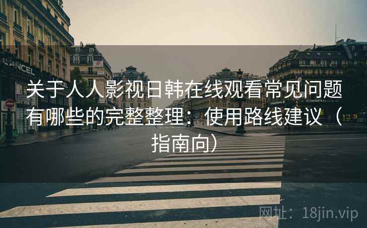 关于人人影视日韩在线观看常见问题有哪些的完整整理:使用路线建议(指南向) 第2张 关于人人影视日韩在线观看常见问题有哪些的完整整理:使用路线建议(指南向) 第2张