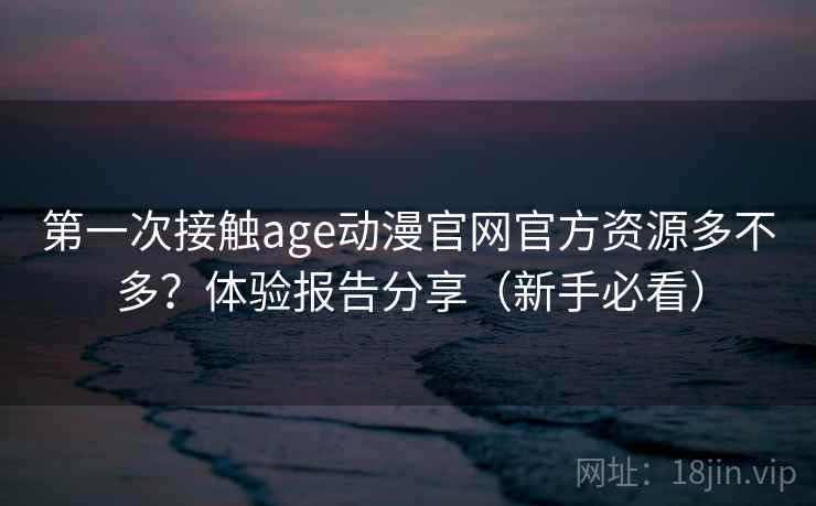 第一次接触age动漫官网官方资源多不多?体验报告分享(新手必看) 第2张 第一次接触age动漫官网官方资源多不多?体验报告分享(新手必看) 第2张