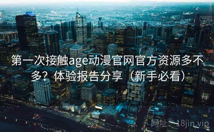 第一次接触age动漫官网官方资源多不多?体验报告分享(新手必看) 第1张 第一次接触age动漫官网官方资源多不多?体验报告分享(新手必看) 第1张