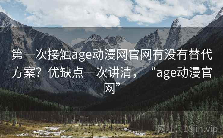 第一次接触age动漫网官网有没有替代方案?优缺点一次讲清,“age动漫官网” 第2张 第一次接触age动漫网官网有没有替代方案?优缺点一次讲清,“age动漫官网” 第2张