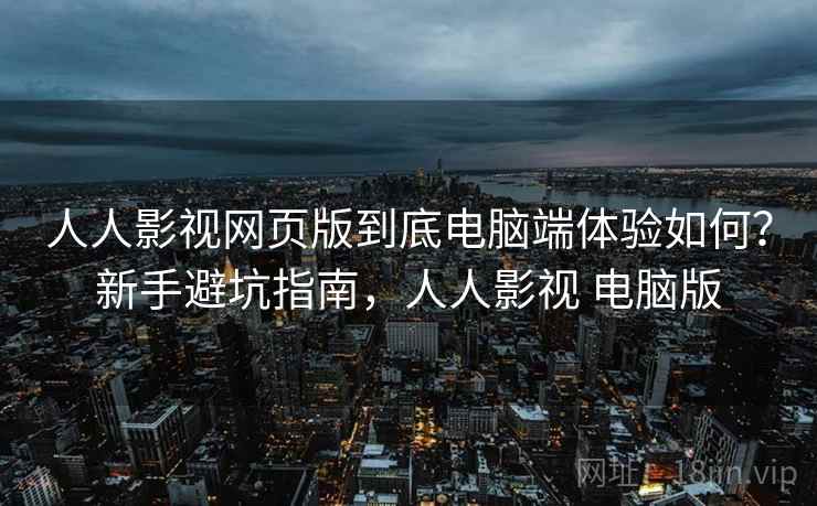 人人影视网页版到底电脑端体验如何？新手避坑指南，人人影视 电脑版  第1张
