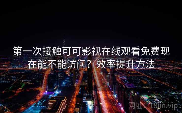 第一次接触可可影视在线观看免费现在能不能访问?效率提升方法 第1张 第一次接触可可影视在线观看免费现在能不能访问?效率提升方法 第1张