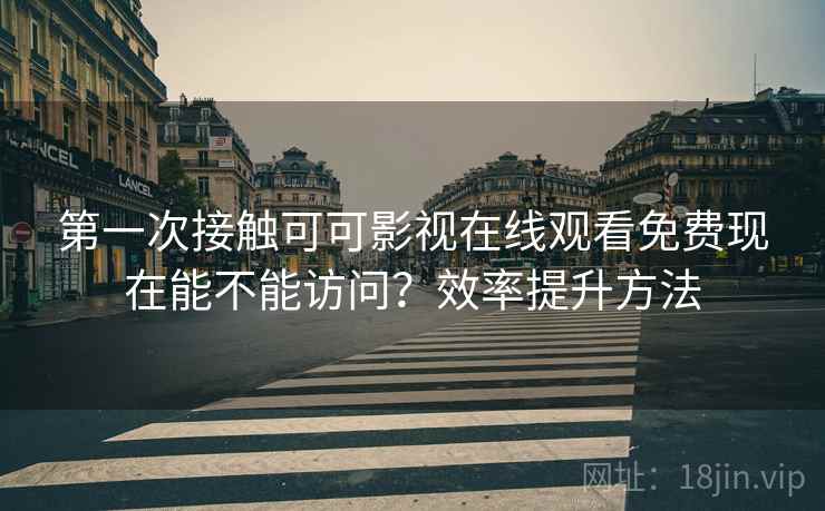 第一次接触可可影视在线观看免费现在能不能访问?效率提升方法 第2张 第一次接触可可影视在线观看免费现在能不能访问?效率提升方法 第2张