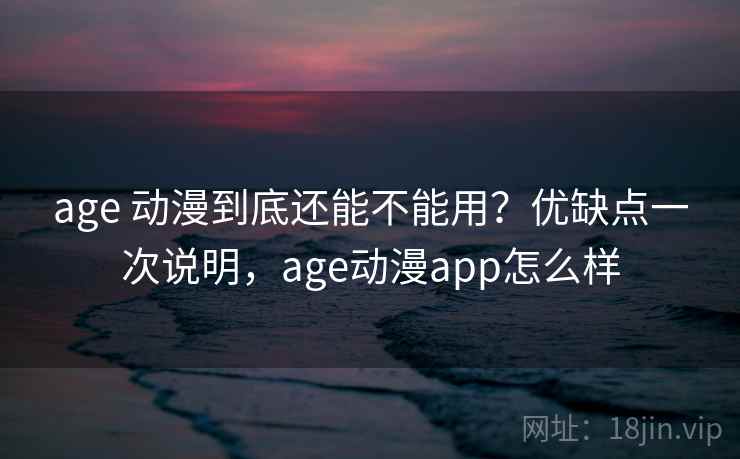 age 动漫到底还能不能用？优缺点一次说明，age动漫app怎么样  第2张