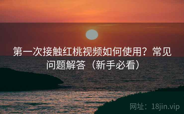 第一次接触红桃视频如何使用?常见问题解答(新手必看) 第1张 第一次接触红桃视频如何使用?常见问题解答(新手必看) 第1张