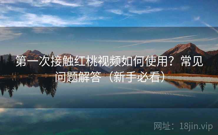 第一次接触红桃视频如何使用?常见问题解答(新手必看) 第2张 第一次接触红桃视频如何使用?常见问题解答(新手必看) 第2张