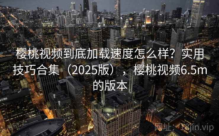 樱桃视频到底加载速度怎么样？实用技巧合集（2025版），樱桃视频6.5m的版本  第2张