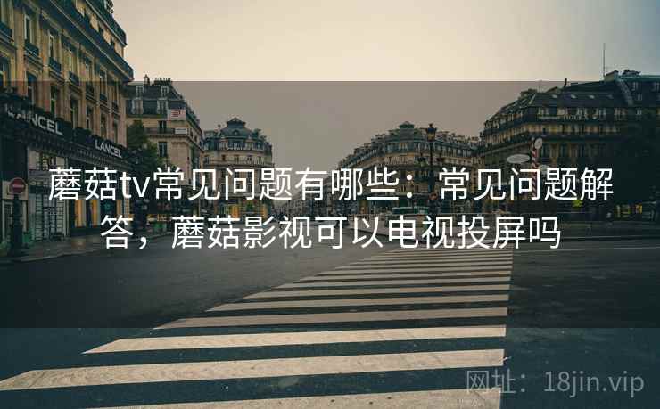 蘑菇tv常见问题有哪些:常见问题解答,蘑菇影视可以电视投屏吗 第1张 蘑菇tv常见问题有哪些:常见问题解答,蘑菇影视可以电视投屏吗 第1张