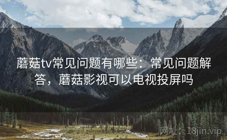 蘑菇tv常见问题有哪些:常见问题解答,蘑菇影视可以电视投屏吗 第2张 蘑菇tv常见问题有哪些:常见问题解答,蘑菇影视可以电视投屏吗 第2张
