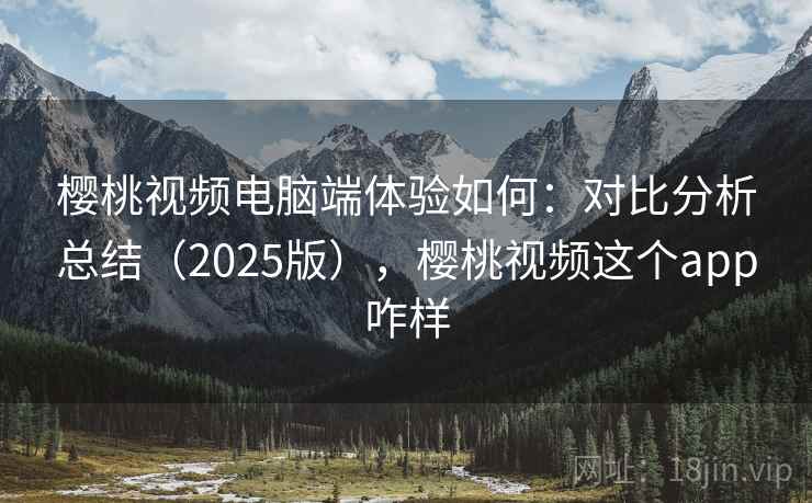 樱桃视频电脑端体验如何:对比分析总结(2025版),樱桃视频这个app咋样 第1张 樱桃视频电脑端体验如何:对比分析总结(2025版),樱桃视频这个app咋样 第1张