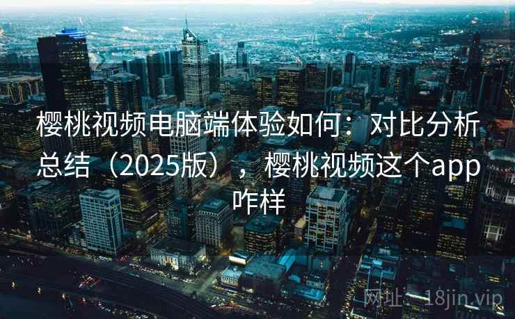 樱桃视频电脑端体验如何:对比分析总结(2025版),樱桃视频这个app咋样 第2张 樱桃视频电脑端体验如何:对比分析总结(2025版),樱桃视频这个app咋样 第2张
