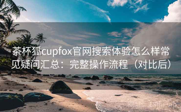 茶杯狐cupfox官网搜索体验怎么样常见疑问汇总:完整操作流程(对比后) 第2张 茶杯狐cupfox官网搜索体验怎么样常见疑问汇总:完整操作流程(对比后) 第2张