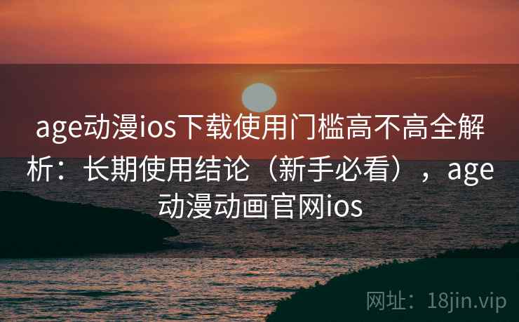 age动漫ios下载使用门槛高不高全解析:长期使用结论(新手必看),age动漫动画官网ios 第2张 age动漫ios下载使用门槛高不高全解析:长期使用结论(新手必看),age动漫动画官网ios 第2张