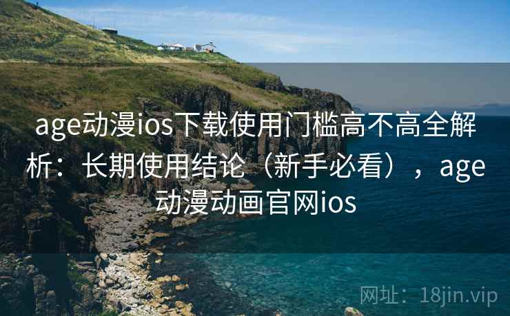 age动漫ios下载使用门槛高不高全解析:长期使用结论(新手必看),age动漫动画官网ios 第1张 age动漫ios下载使用门槛高不高全解析:长期使用结论(新手必看),age动漫动画官网ios 第1张