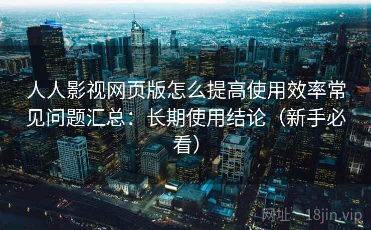 人人影视网页版怎么提高使用效率常见问题汇总:长期使用结论(新手必看) 第2张 人人影视网页版怎么提高使用效率常见问题汇总:长期使用结论(新手必看) 第2张