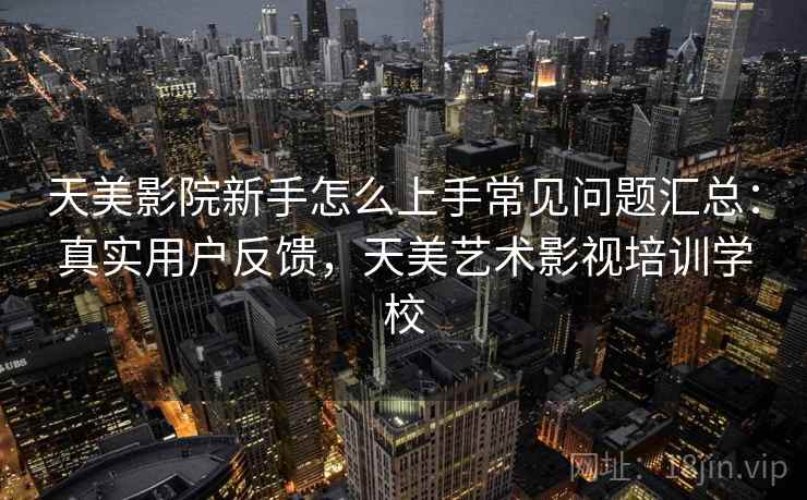 天美影院新手怎么上手常见问题汇总：真实用户反馈，天美艺术影视培训学校  第1张