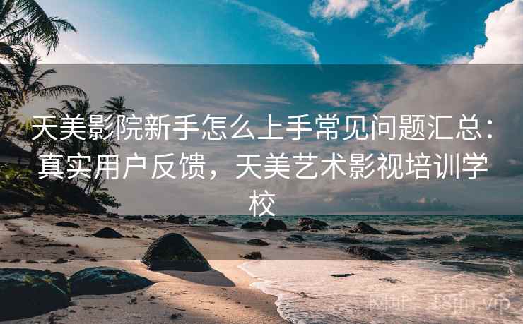 天美影院新手怎么上手常见问题汇总：真实用户反馈，天美艺术影视培训学校  第2张