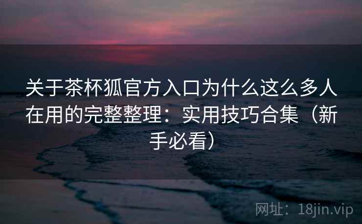 关于茶杯狐官方入口为什么这么多人在用的完整整理：实用技巧合集（新手必看）  第2张