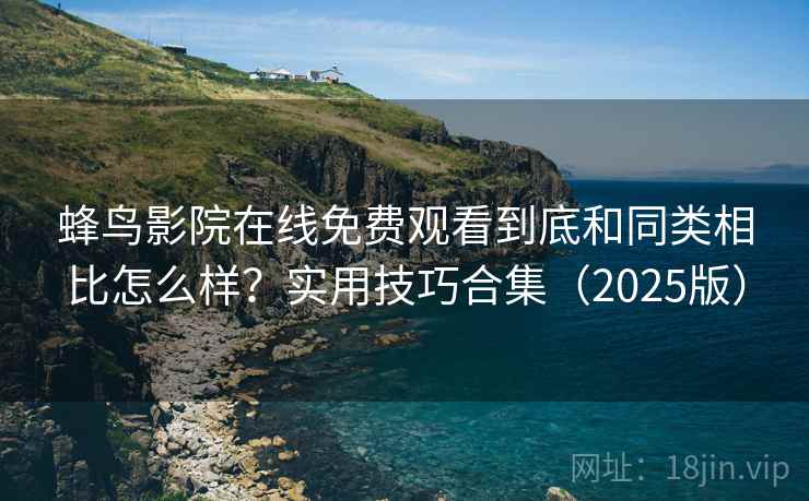 蜂鸟影院在线免费观看到底和同类相比怎么样？实用技巧合集（2025版）  第1张