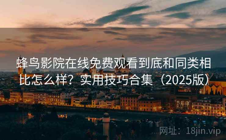蜂鸟影院在线免费观看到底和同类相比怎么样？实用技巧合集（2025版）  第2张