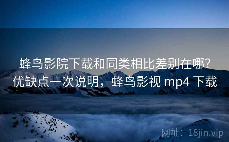 蜂鸟影院下载和同类相比差别在哪?优缺点一次说明,蜂鸟影视 mp4 下载 第1张 蜂鸟影院下载和同类相比差别在哪?优缺点一次说明,蜂鸟影视 mp4 下载 第1张