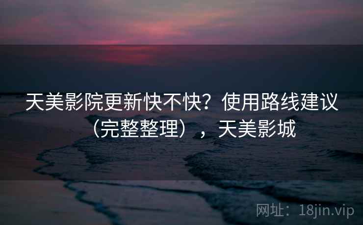 天美影院更新快不快？使用路线建议（完整整理），天美影城  第2张