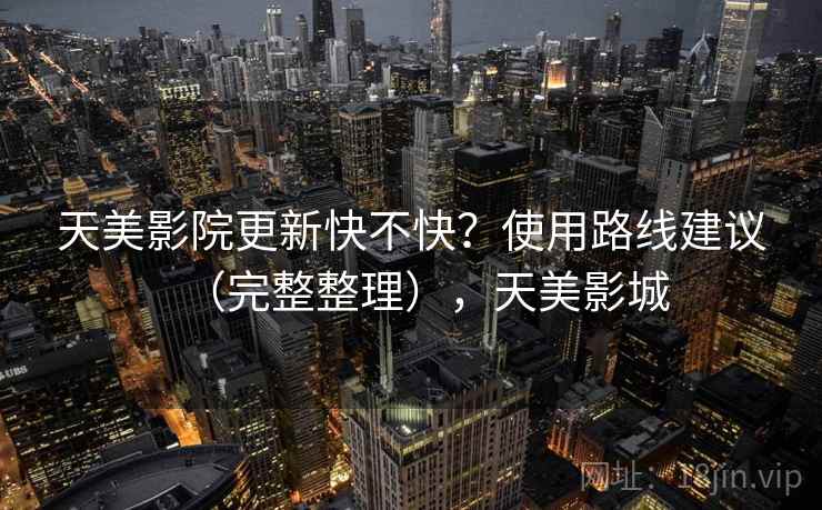 天美影院更新快不快？使用路线建议（完整整理），天美影城  第1张