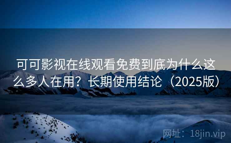 可可影视在线观看免费到底为什么这么多人在用？长期使用结论（2025版）  第2张