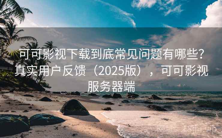 可可影视下载到底常见问题有哪些？真实用户反馈（2025版），可可影视服务器端  第1张