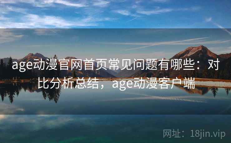 age动漫官网首页常见问题有哪些:对比分析总结,age动漫客户端 第1张 age动漫官网首页常见问题有哪些:对比分析总结,age动漫客户端 第1张