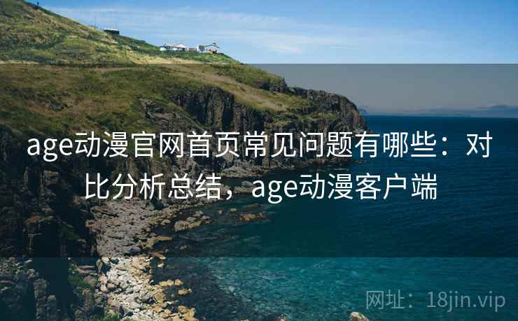 age动漫官网首页常见问题有哪些:对比分析总结,age动漫客户端 第2张 age动漫官网首页常见问题有哪些:对比分析总结,age动漫客户端 第2张