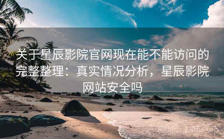 关于星辰影院官网现在能不能访问的完整整理：真实情况分析，星辰影院网站安全吗  第2张